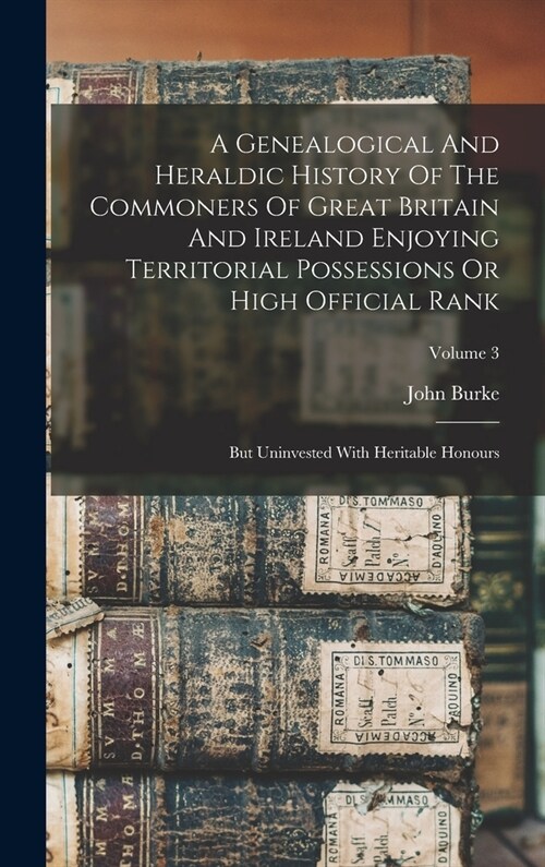 A Genealogical And Heraldic History Of The Commoners Of Great Britain And Ireland Enjoying Territorial Possessions Or High Official Rank: But Uninvest (Hardcover)