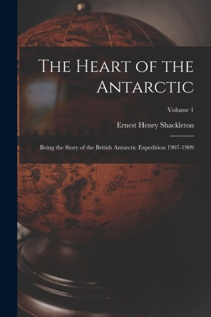 The Heart of the Antarctic: Being the Story of the British Antarctic Expedition 1907-1909; Volume 1 (Paperback)