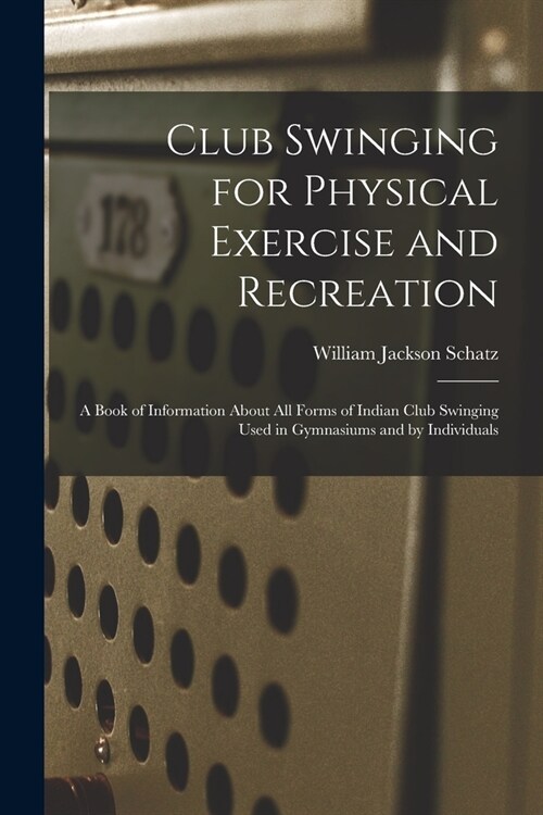 Club Swinging for Physical Exercise and Recreation: A Book of Information About All Forms of Indian Club Swinging Used in Gymnasiums and by Individual (Paperback)