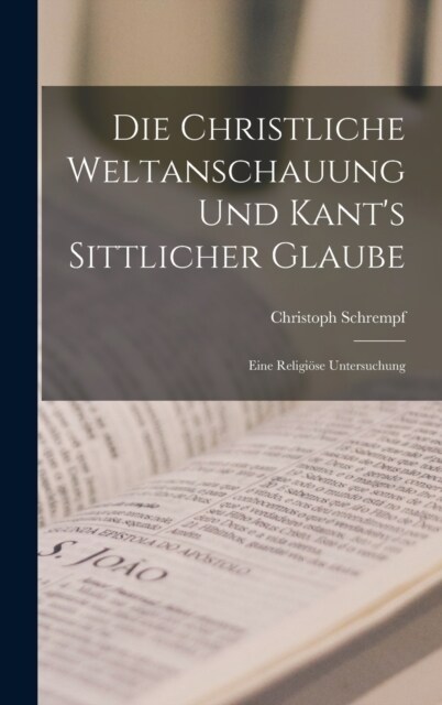 Die Christliche Weltanschauung und Kants Sittlicher Glaube: Eine Religi?e Untersuchung (Hardcover)