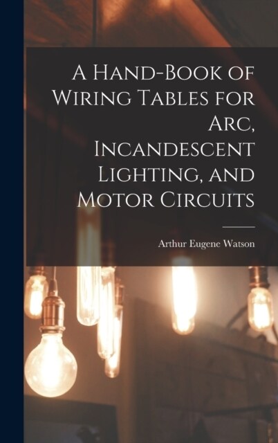 A Hand-Book of Wiring Tables for Arc, Incandescent Lighting, and Motor Circuits (Hardcover)