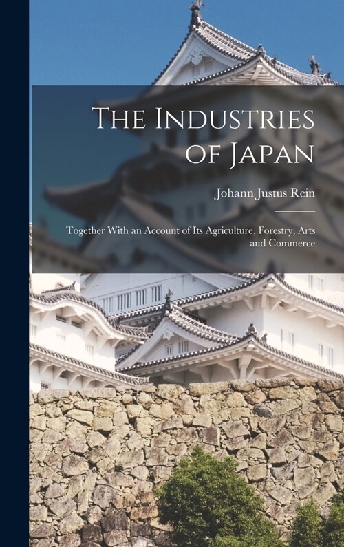 The Industries of Japan: Together With an Account of its Agriculture, Forestry, Arts and Commerce (Hardcover)