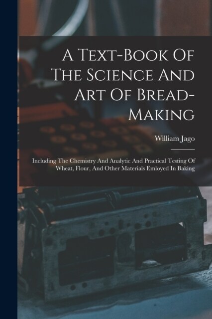 A Text-book Of The Science And Art Of Bread-making: Including The Chemistry And Analytic And Practical Testing Of Wheat, Flour, And Other Materials Em (Paperback)