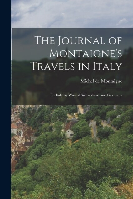 The Journal of Montaignes Travels in Italy: In Italy by Way of Switzerland and Germany (Paperback)