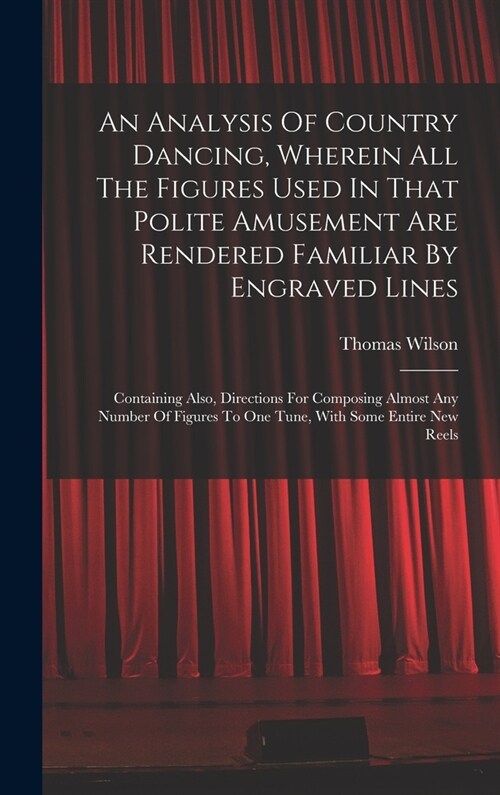 An Analysis Of Country Dancing, Wherein All The Figures Used In That Polite Amusement Are Rendered Familiar By Engraved Lines: Containing Also, Direct (Hardcover)