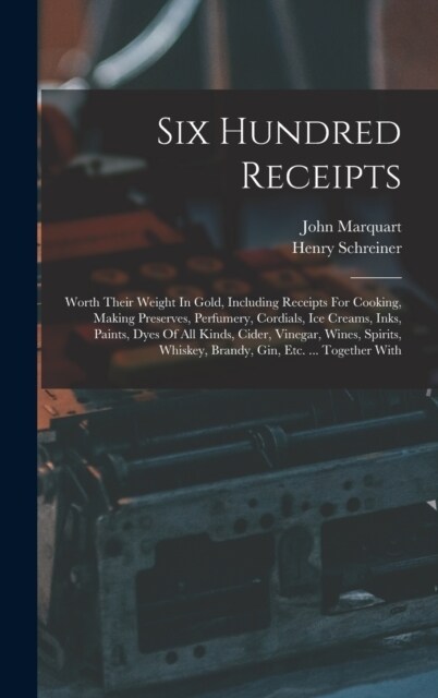 Six Hundred Receipts: Worth Their Weight In Gold, Including Receipts For Cooking, Making Preserves, Perfumery, Cordials, Ice Creams, Inks, P (Hardcover)