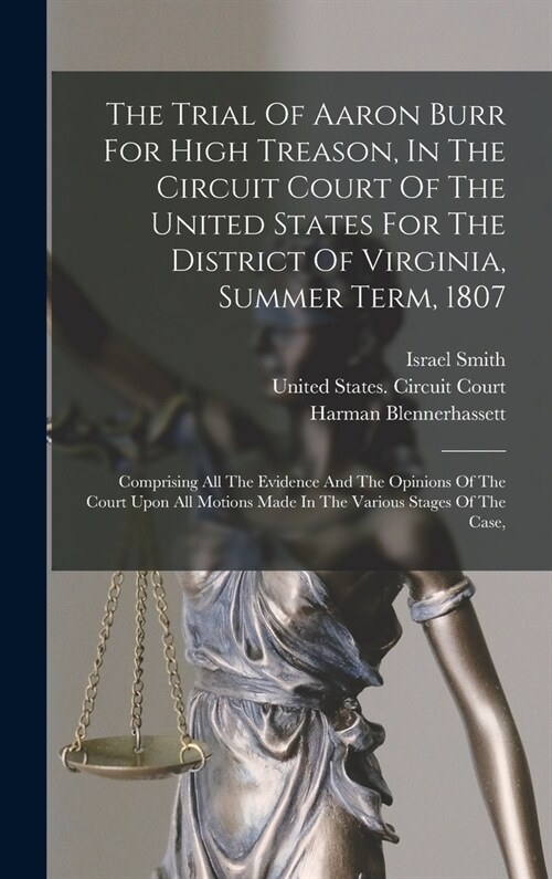 The Trial Of Aaron Burr For High Treason, In The Circuit Court Of The United States For The District Of Virginia, Summer Term, 1807: Comprising All Th (Hardcover)