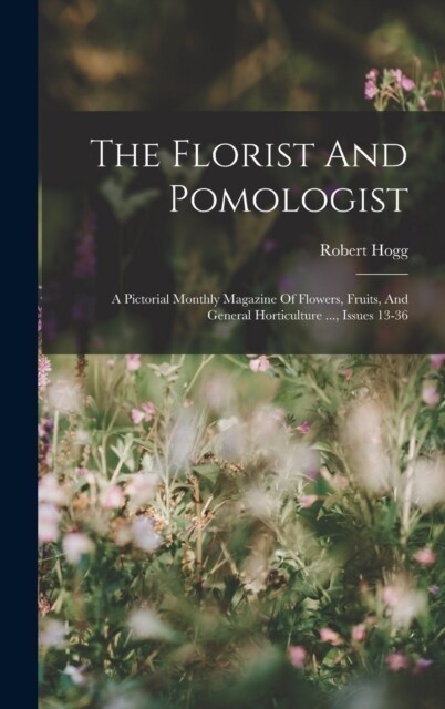 The Florist And Pomologist: A Pictorial Monthly Magazine Of Flowers, Fruits, And General Horticulture ..., Issues 13-36 (Hardcover)