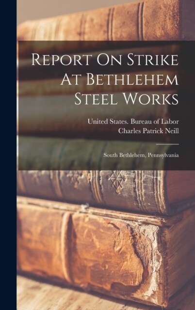Report On Strike At Bethlehem Steel Works: South Bethlehem, Pennsylvania (Hardcover)