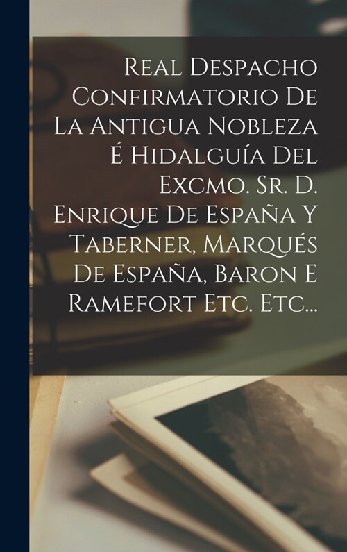 Real Despacho Confirmatorio De La Antigua Nobleza ?Hidalgu? Del Excmo. Sr. D. Enrique De Espa? Y Taberner, Marqu? De Espa?, Baron E Ramefort Etc. (Hardcover)