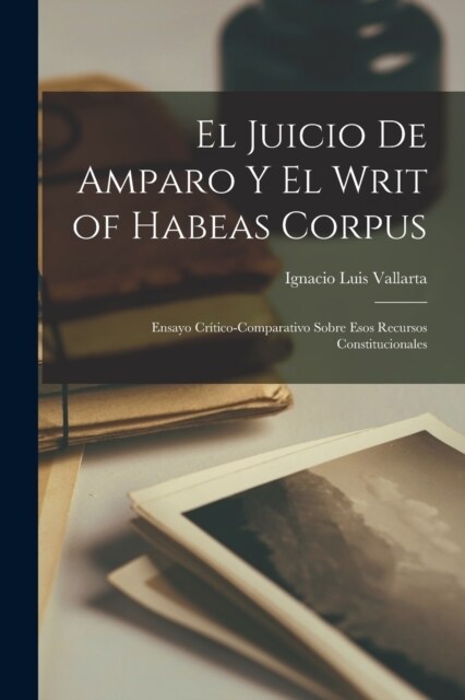 El Juicio De Amparo Y El Writ of Habeas Corpus: Ensayo Cr?ico-Comparativo Sobre Esos Recursos Constitucionales (Paperback)