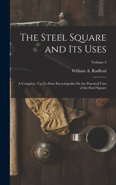 The Steel Square and Its Uses: A Complete, Up-To-Date Encyclopedia On the Practical Uses of the Steel Square; Volume 2 (Hardcover)