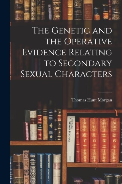 The Genetic and the Operative Evidence Relating to Secondary Sexual Characters (Paperback)