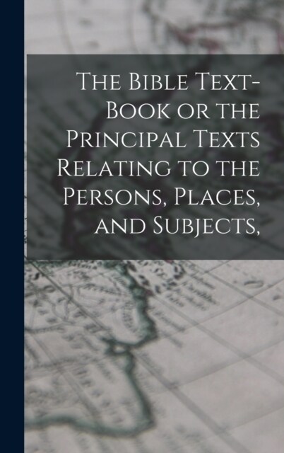 The Bible Text-Book or the Principal Texts Relating to the Persons, Places, and Subjects, (Hardcover)