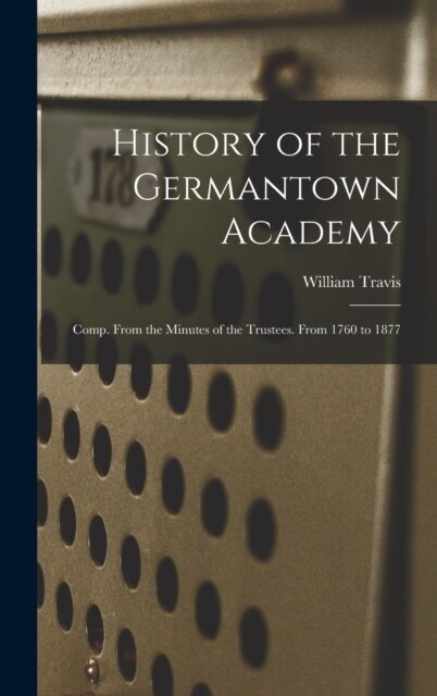 History of the Germantown Academy: Comp. From the Minutes of the Trustees. From 1760 to 1877 (Hardcover)