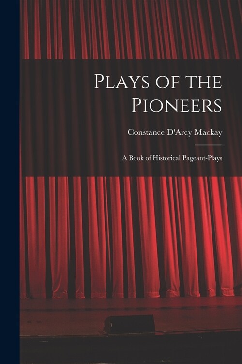 Plays of the Pioneers: A Book of Historical Pageant-Plays (Paperback)