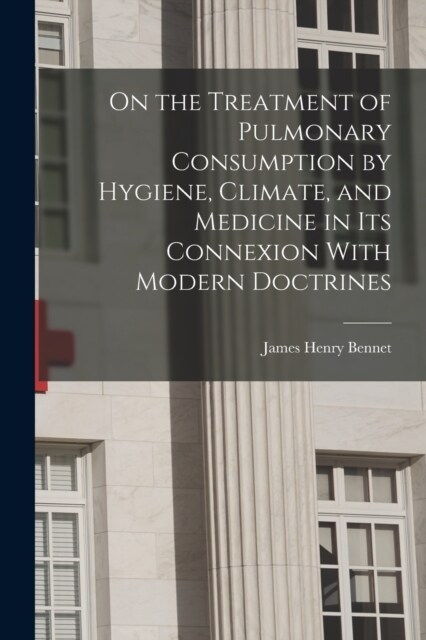On the Treatment of Pulmonary Consumption by Hygiene, Climate, and Medicine in Its Connexion With Modern Doctrines (Paperback)