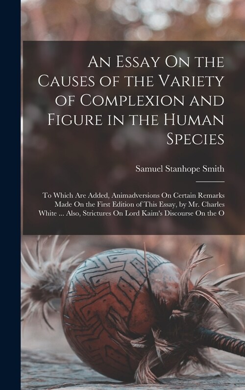 An Essay On the Causes of the Variety of Complexion and Figure in the Human Species: To Which Are Added, Animadversions On Certain Remarks Made On the (Hardcover)