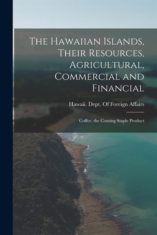 The Hawaiian Islands, Their Resources, Agricultural, Commercial and Financial: Coffee, the Coming Staple Product (Paperback)
