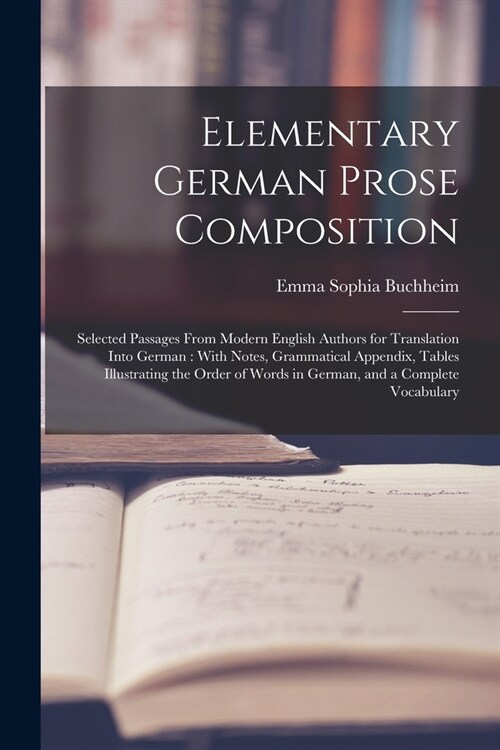 Elementary German Prose Composition: Selected Passages From Modern English Authors for Translation Into German: With Notes, Grammatical Appendix, Tabl (Paperback)