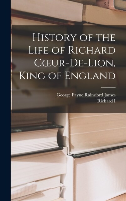 History of the Life of Richard Coeur-De-Lion, King of England (Hardcover)