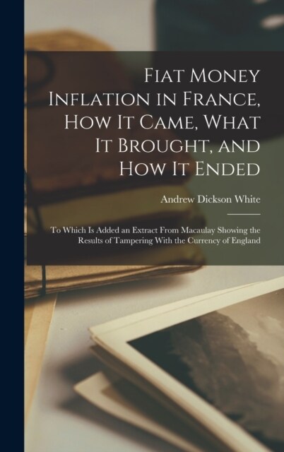 Fiat Money Inflation in France, how it Came, What it Brought, and how it Ended; to Which is Added an Extract From Macaulay Showing the Results of Tamp (Hardcover)
