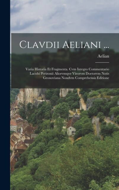 Clavdii Aeliani ...: Varia Historia Et Fragmenta. Cvm Integro Commentario Lacobi Perizonii Aliorvmqve Virorvm Doetorvm Notis Gronoviana Non (Hardcover)