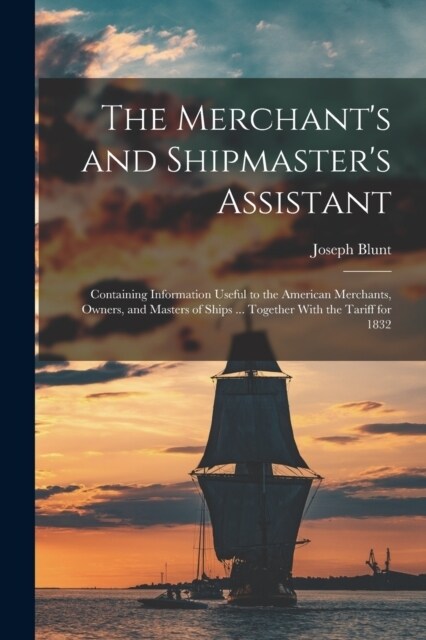 The Merchants and Shipmasters Assistant: Containing Information Useful to the American Merchants, Owners, and Masters of Ships ... Together With the (Paperback)