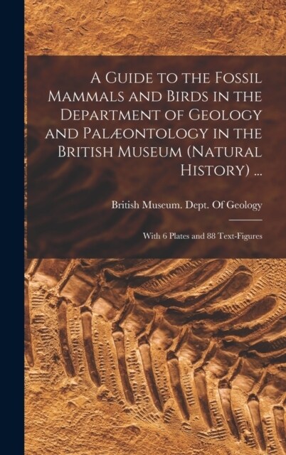 A Guide to the Fossil Mammals and Birds in the Department of Geology and Pal?ntology in the British Museum (Natural History) ...: With 6 Plates and 8 (Hardcover)