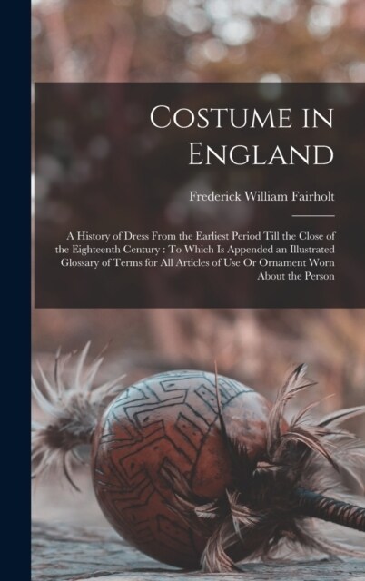 Costume in England: A History of Dress From the Earliest Period Till the Close of the Eighteenth Century: To Which Is Appended an Illustra (Hardcover)