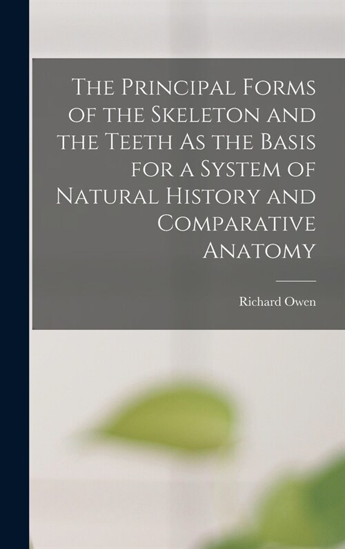 The Principal Forms of the Skeleton and the Teeth As the Basis for a System of Natural History and Comparative Anatomy (Hardcover)
