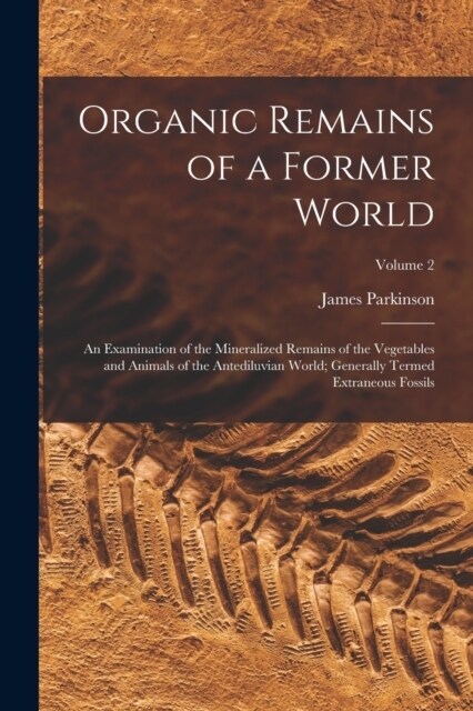 Organic Remains of a Former World: An Examination of the Mineralized Remains of the Vegetables and Animals of the Antediluvian World; Generally Termed (Paperback)