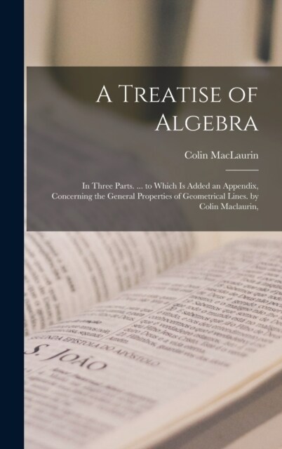 A Treatise of Algebra: In Three Parts. ... to Which Is Added an Appendix, Concerning the General Properties of Geometrical Lines. by Colin Ma (Hardcover)