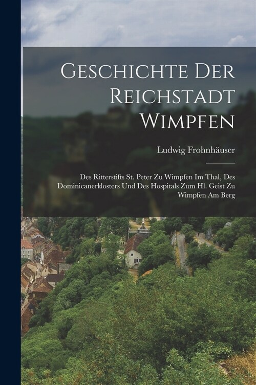 Geschichte Der Reichstadt Wimpfen: Des Ritterstifts St. Peter Zu Wimpfen Im Thal, Des Dominicanerklosters Und Des Hospitals Zum Hl. Geist Zu Wimpfen A (Paperback)