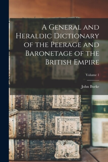 A General and Heraldic Dictionary of the Peerage and Baronetage of the British Empire; Volume 1 (Paperback)