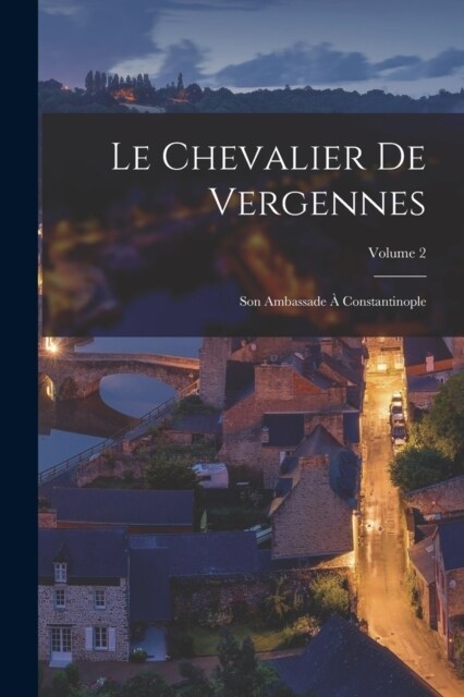 Le Chevalier De Vergennes: Son Ambassade ?Constantinople; Volume 2 (Paperback)