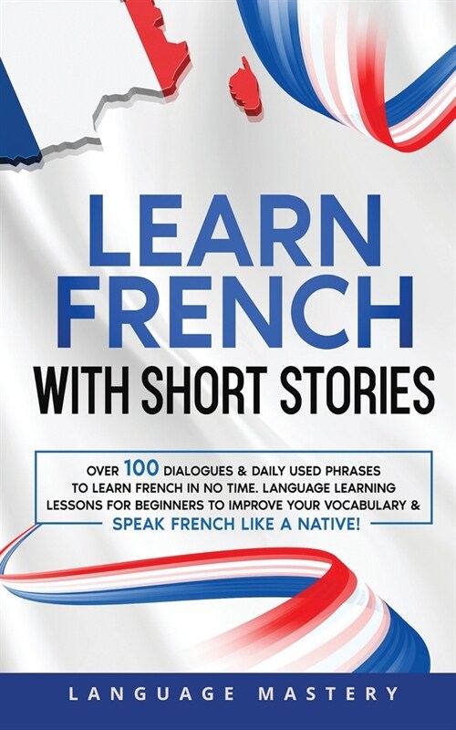 Learn French with Short Stories: Over 100 Dialogues & Daily Used Phrases to Learn French in no Time. Language Learning Lessons for Beginners to Improv (Paperback)