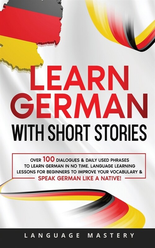 Learn German with Short Stories: Over 100 Dialogues & Daily Used Phrases to Learn German in no Time. Language Learning Lessons for Beginners to Improv (Paperback)