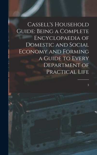 Cassells Household Guide: Being a Complete Encyclopaedia of Domestic and Social Economy and Forming a Guide to Every Department of Practical Lif (Hardcover)