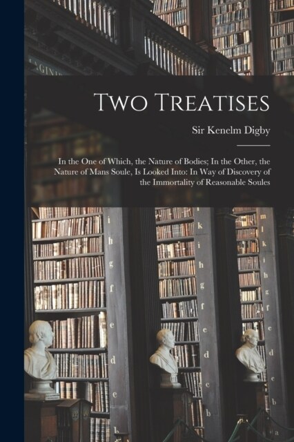 Two Treatises: In the one of Which, the Nature of Bodies; In the Other, the Nature of Mans Soule, is Looked Into: In way of Discovery (Paperback)