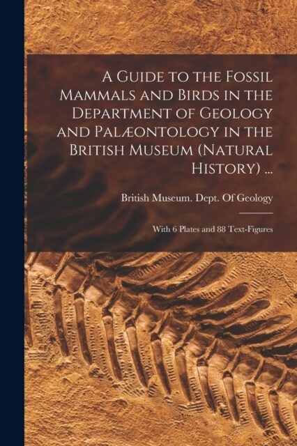 A Guide to the Fossil Mammals and Birds in the Department of Geology and Pal?ntology in the British Museum (Natural History) ...: With 6 Plates and 8 (Paperback)