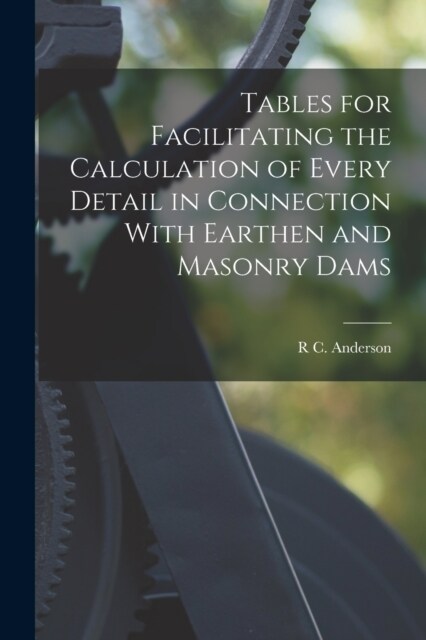 Tables for Facilitating the Calculation of Every Detail in Connection With Earthen and Masonry Dams (Paperback)