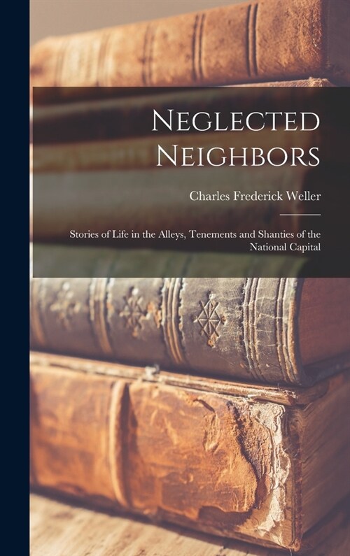 Neglected Neighbors: Stories of Life in the Alleys, Tenements and Shanties of the National Capital (Hardcover)