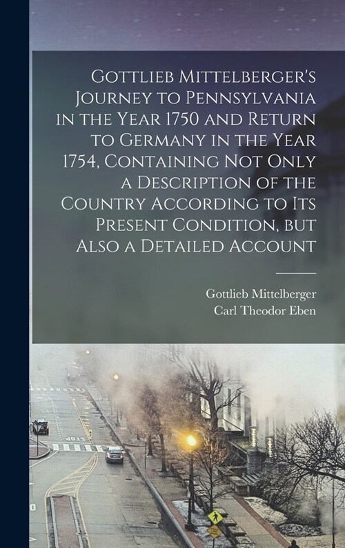 Gottlieb Mittelbergers Journey to Pennsylvania in the Year 1750 and Return to Germany in the Year 1754, Containing not Only a Description of the Coun (Hardcover)