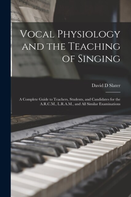 Vocal Physiology and the Teaching of Singing: A Complete Guide to Teachers, Students, and Candidates for the A.R.C.M., L.R.A.M., and all Similar Exami (Paperback)