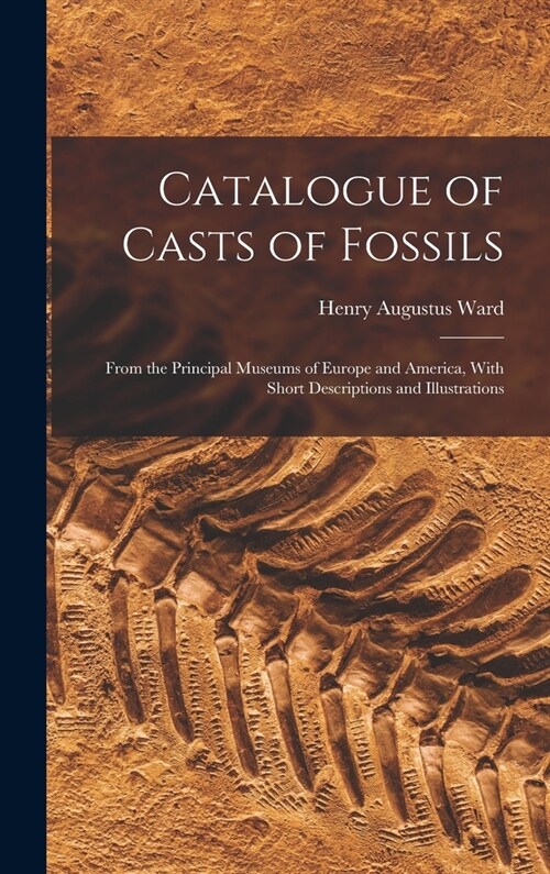 Catalogue of Casts of Fossils: From the Principal Museums of Europe and America, With Short Descriptions and Illustrations (Hardcover)