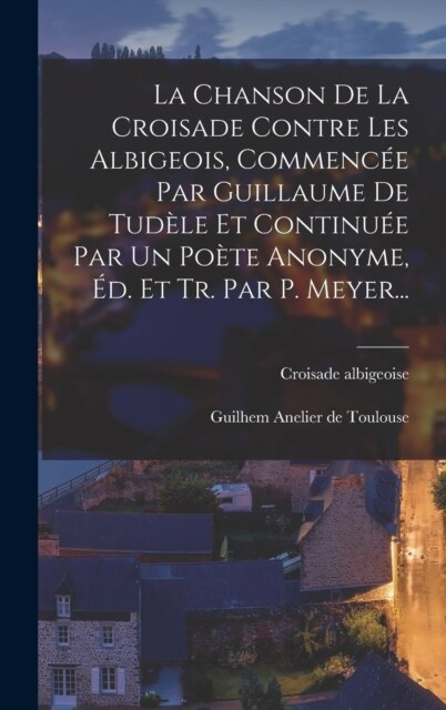 La Chanson De La Croisade Contre Les Albigeois, Commenc? Par Guillaume De Tud?e Et Continu? Par Un Po?e Anonyme, ?. Et Tr. Par P. Meyer... (Hardcover)