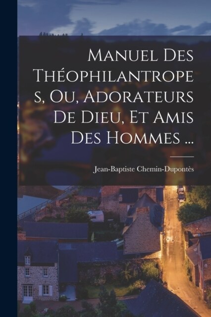 Manuel Des Th?philantropes, Ou, Adorateurs De Dieu, Et Amis Des Hommes ... (Paperback)