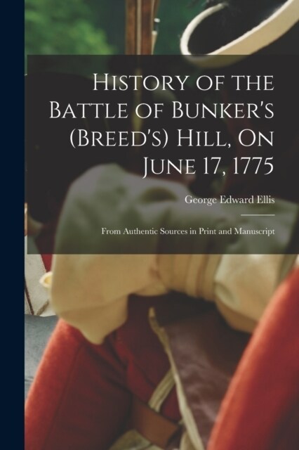 History of the Battle of Bunkers (Breeds) Hill, On June 17, 1775: From Authentic Sources in Print and Manuscript (Paperback)