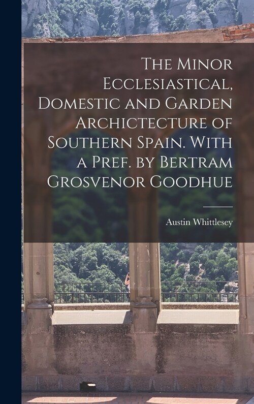 The Minor Ecclesiastical, Domestic and Garden Archictecture of Southern Spain. With a Pref. by Bertram Grosvenor Goodhue (Hardcover)